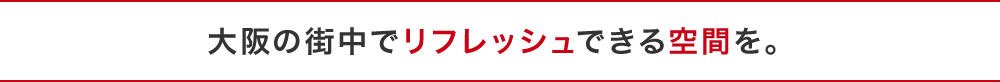 大阪の街中でリフレッシュできる空間を。