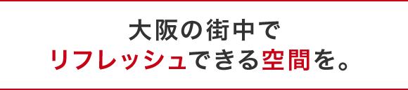 大阪の街中でリフレッシュできる空間を。