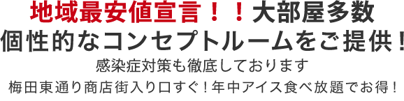 地域最安値宣言！大部屋多数・個性的なコンセプトルームをご提供！梅田東通り商店街入り口すぐ！年中アイス食べ放題でお得！