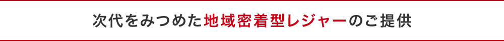 次代をみつめた地域密着型レジャーのご提供