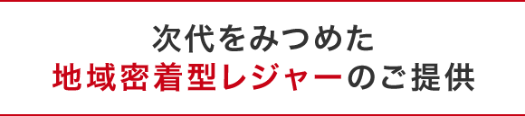 次代をみつめた地域密着型レジャーのご提供