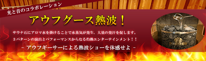 熱波!ロウリュ 体感温度100℃!!灼熱のエンターテイメント!!!