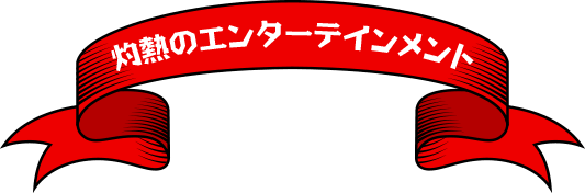 灼熱のエンターテインメント